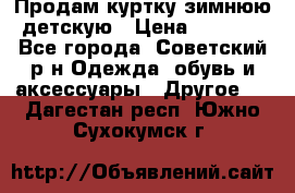 Продам куртку зимнюю детскую › Цена ­ 2 000 - Все города, Советский р-н Одежда, обувь и аксессуары » Другое   . Дагестан респ.,Южно-Сухокумск г.